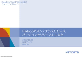 Copyright © 2015 NTT DATA Corporation
2015/11/10
NTTデータ
鯵坂 明
Hadoopのメンテナンスリリース
バージョンをリリースしてみた
Cloudera World Tokyo 2015
ライトニングトーク
 