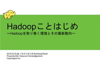 Hadoopことはじめ
〜Hadoopを取り巻く環境とその最新動向〜
2016.03.22 @ これからはじめるHadoop/Spark
Presented By: Katsunori Kanda(@potix2)
CyberAgent Inc.
 