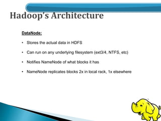 DataNode:
• Stores the actual data in HDFS
• Can run on any underlying filesystem (ext3/4, NTFS, etc)
• Notifies NameNode of what blocks it has
• NameNode replicates blocks 2x in local rack, 1x elsewhere
 