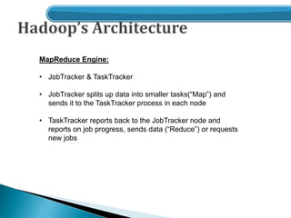MapReduce Engine:
• JobTracker & TaskTracker
• JobTracker splits up data into smaller tasks(“Map”) and
sends it to the TaskTracker process in each node
• TaskTracker reports back to the JobTracker node and
reports on job progress, sends data (“Reduce”) or requests
new jobs
 