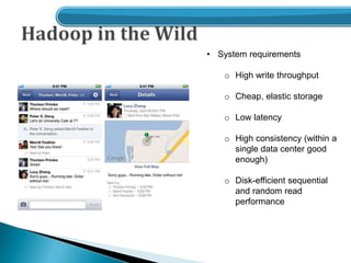 • System requirements
o High write throughput
o Cheap, elastic storage
o Low latency
o High consistency (within a
single data center good
enough)
o Disk-efficient sequential
and random read
performance
 