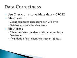  Use Checksums to validate data – CRC32
 File Creation
◦ Client computes checksum per 512 byte
◦ DataNode stores the checksum
 File Access
◦ Client retrieves the data and checksum from
DataNode
◦ If validation fails, client tries other replicas
 