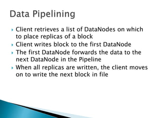  Client retrieves a list of DataNodes on which
to place replicas of a block
 Client writes block to the first DataNode
 The first DataNode forwards the data to the
next DataNode in the Pipeline
 When all replicas are written, the client moves
on to write the next block in file
 