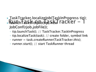  TaskTracker.localizeJob(TaskInProgress tip);
 launchTasksForJob(tip, new
JobConf(rjob.jobFile));
◦ tip.launchTask(); // TaskTracker.TaskInProgress
◦ tip.localizeTask(task); // create folder, symbol link
◦ runner = task.createRunner(TaskTracker.this);
◦ runner.start(); // start TaskRunner thread
 