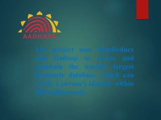The project uses MapReduce
and Hadoop to create and
maintain the world’s largest
biometric database, which can
verify a person’s identity within
200 milliseconds.
 