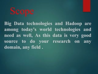 Scope
Big Data technologies and Hadoop are
among today's world technologies and
need as well, As this data is very good
source to do your research on any
domain, any field .
 