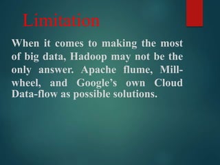 Limitation
When it comes to making the most
of big data, Hadoop may not be the
only answer. Apache flume, Mill-
wheel, and Google’s own Cloud
Data-flow as possible solutions.
 