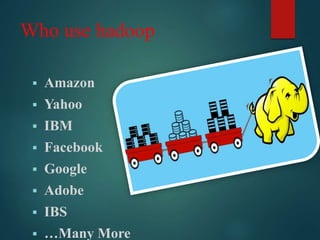 Who use hadoop
 Amazon
 Yahoo
 IBM
 Facebook
 Google
 Adobe
 IBS
 …Many More
 