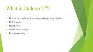 What is Hadoop ????
 Open-source software for storing and processing big data .
 Distributed .
 Framework.
 Massive data storage.
 Faster processing .
 
