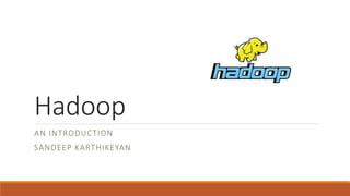 Hadoop
AN INTRODUCTION
SANDEEP KARTHIKEYAN
 