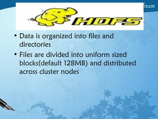 • Data is organized into files and
directories
• Files are divided into uniform sized
blocks(default 128MB) and distributed
across cluster nodes
 