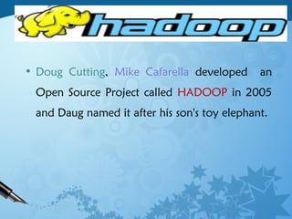 • Doug Cutting, Mike Cafarella developed an
Open Source Project called HADOOP in 2005
and Daug named it after his son's toy elephant.
 