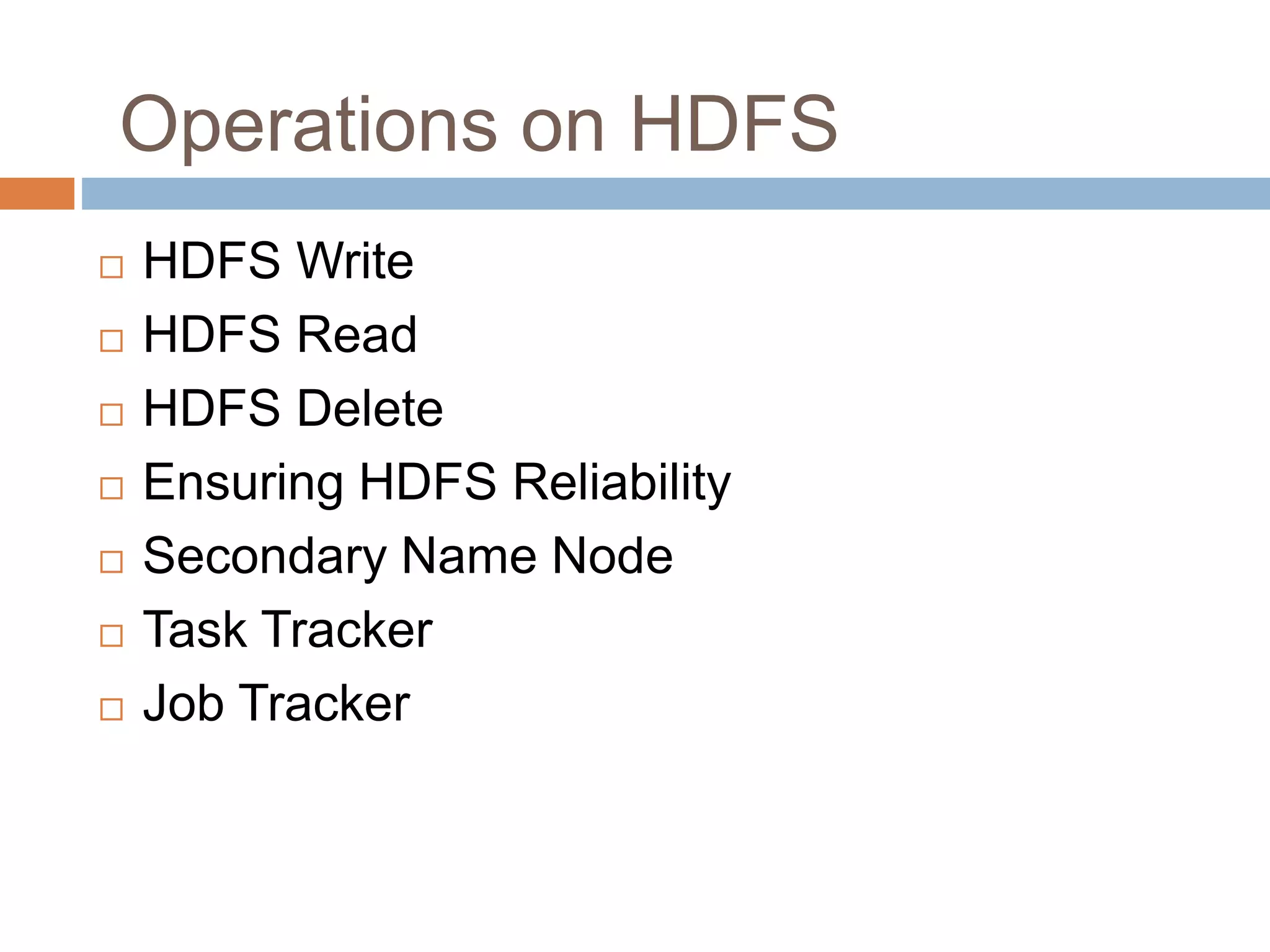  HDFS Write
 HDFS Read
 HDFS Delete
 Ensuring HDFS Reliability
 Secondary Name Node
 Task Tracker
 Job Tracker
Operations on HDFS
 