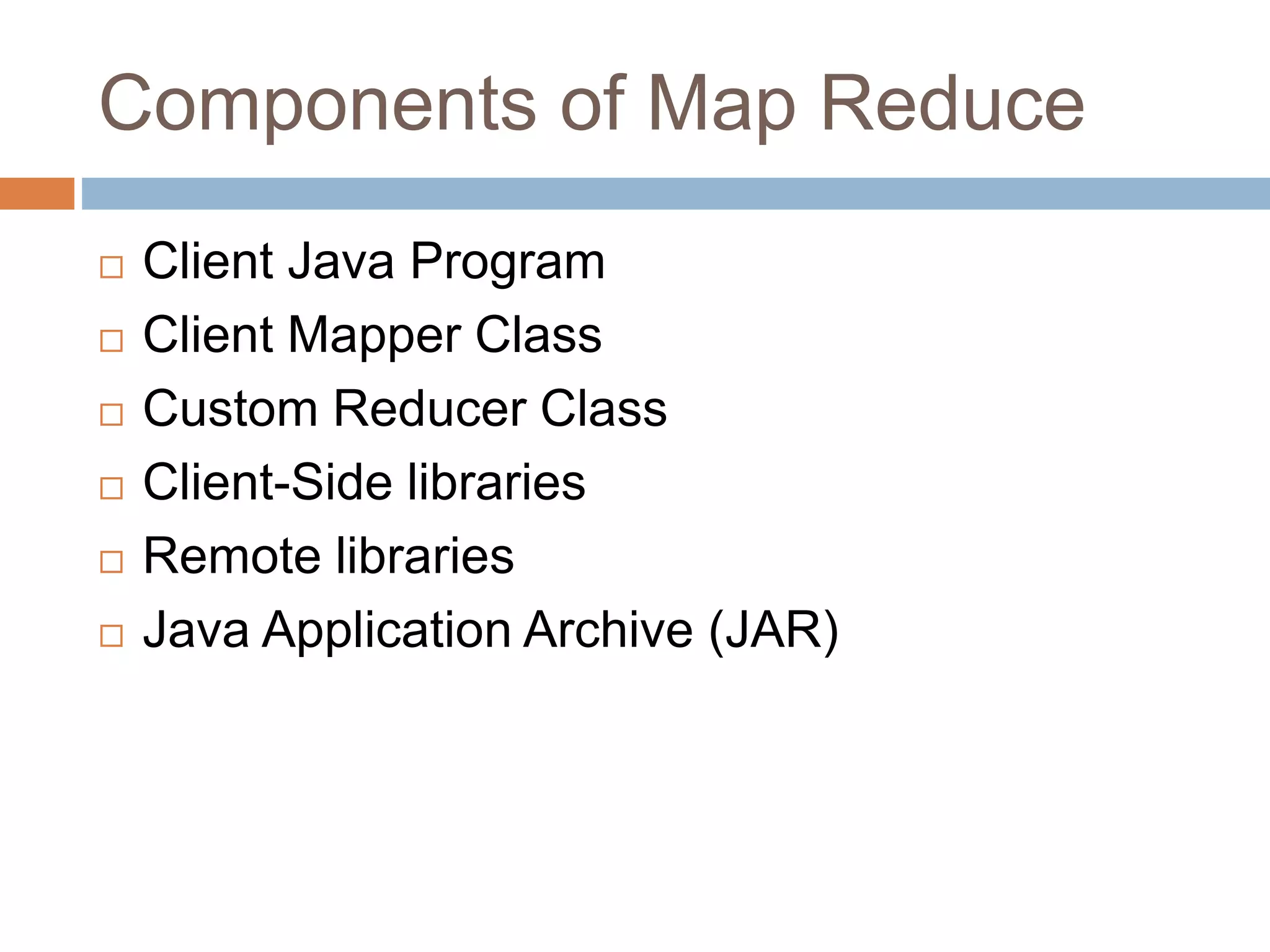 Components of Map Reduce
 Client Java Program
 Client Mapper Class
 Custom Reducer Class
 Client-Side libraries
 Remote libraries
 Java Application Archive (JAR)
 
