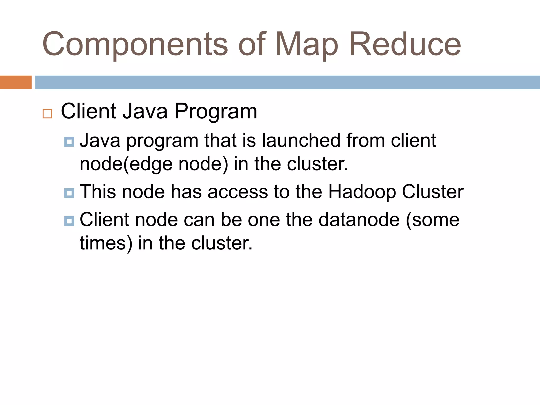 Components of Map Reduce
 Client Java Program
 Java program that is launched from client
node(edge node) in the cluster.
 This node has access to the Hadoop Cluster
 Client node can be one the datanode (some
times) in the cluster.
 