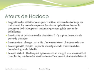 Écosystème Hadoop 5
 La gestion des défaillances : que ce soit au niveau du stockage ou
traitement, les nœuds responsable...