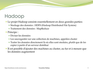 Écosystème Hadoop 8
 Le projet Hadoop consiste essentiellement en deux grandes parties:
 Stockage des données : HDFS (Ha...