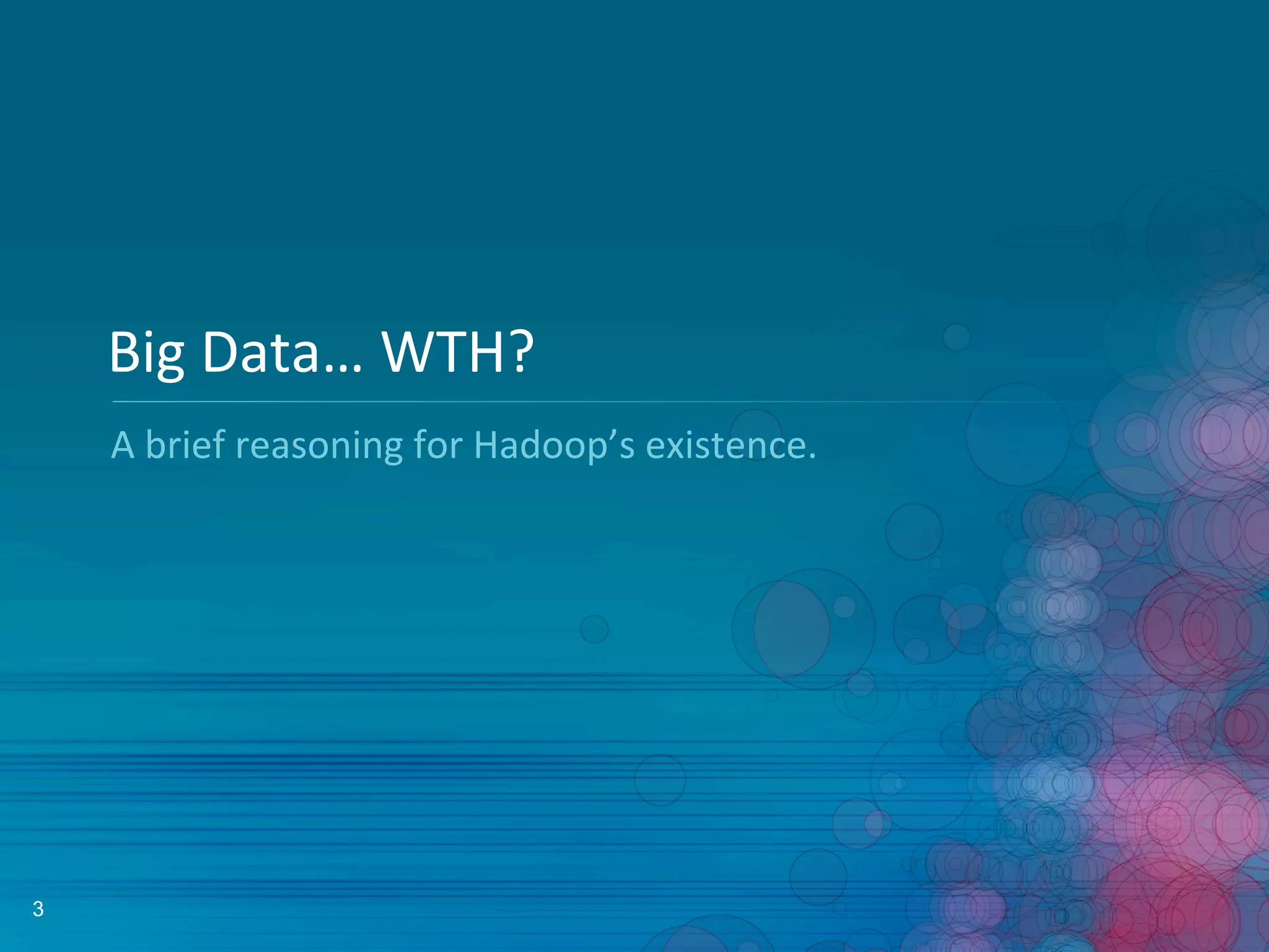 3
Big	
  Data…	
  WTH?	
  
A	
  brief	
  reasoning	
  for	
  Hadoop’s	
  existence.	
  
 