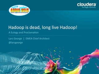 1
Hadoop	
  is	
  dead,	
  long	
  live	
  Hadoop!	
  
Lars	
  George	
  	
  |	
  	
  EMEA	
  Chief	
  Architect	
  
@larsgeorge	
  
A	
  Eulogy	
  and	
  ProclamaAon	
  
 