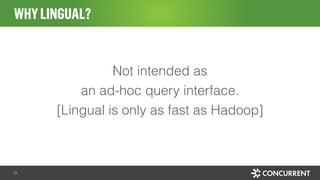 Not intended as
an ad-hoc query interface.
[Lingual is only as fast as Hadoop]
WHYLINGUAL?
18
 