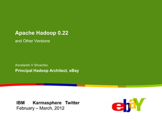 Apache Hadoop 0.22
and Other Versions
Konstantin V Shvachko
Principal Hadoop Architect, eBay
IBM Karmasphere Twitter
February – March, 2012
 
