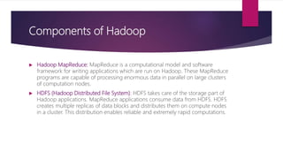 Components of Hadoop
 Hadoop MapReduce: MapReduce is a computational model and software
framework for writing application...
