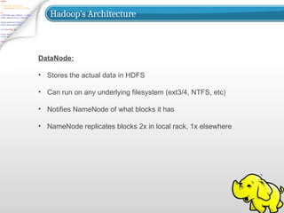 Hadoop’s Architecture
DataNode:
• Stores the actual data in HDFS
• Can run on any underlying filesystem (ext3/4, NTFS, etc)
• Notifies NameNode of what blocks it has
• NameNode replicates blocks 2x in local rack, 1x elsewhere
 
