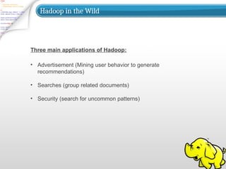 Hadoop in the Wild
• Advertisement (Mining user behavior to generate
recommendations)
• Searches (group related documents)
• Security (search for uncommon patterns)
Three main applications of Hadoop:
 