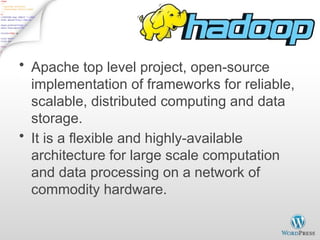 What is Hadoop?
• Apache top level project, open-source
implementation of frameworks for reliable,
scalable, distributed computing and data
storage.
• It is a flexible and highly-available
architecture for large scale computation
and data processing on a network of
commodity hardware.
 