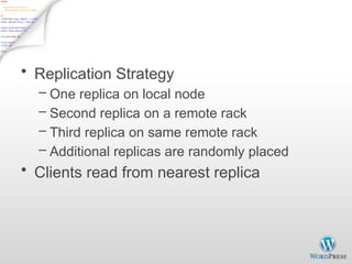 Block Placement
• Replication Strategy
– One replica on local node
– Second replica on a remote rack
– Third replica on same remote rack
– Additional replicas are randomly placed
• Clients read from nearest replica
 