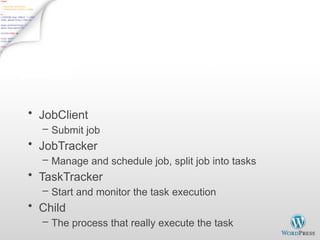 MapReduce Process
(org.apache.hadoop.mapred)
• JobClient
– Submit job
• JobTracker
– Manage and schedule job, split job into tasks
• TaskTracker
– Start and monitor the task execution
• Child
– The process that really execute the task
 