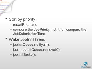 Job initialization on JobTracker - 2
• Sort by priority
– resortPriority();
– compare the JobPrioity first, then compare the
JobSubmissionTime
• Wake JobInitThread
– jobInitQueue.notifyall();
– job = jobInitQueue.remove(0);
– job.initTasks();
 
