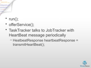 Start TaskTracker - 2
• run();
• offerService();
• TaskTracker talks to JobTracker with
HeartBeat message periodically
– HeatbeatResponse heartbeatResponse =
transmitHeartBeat();
 