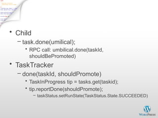 Finish Job - 1
• Child
– task.done(umilical);
• RPC call: umbilical.done(taskId,
shouldBePromoted)
• TaskTracker
– done(taskId, shouldPromote)
• TaskInProgress tip = tasks.get(taskid);
• tip.reportDone(shouldPromote);
– taskStatus.setRunState(TaskStatus.State.SUCCEEDED)
 
