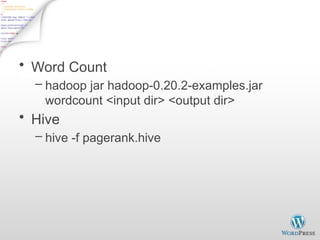 Demo
• Word Count
– hadoop jar hadoop-0.20.2-examples.jar
wordcount <input dir> <output dir>
• Hive
– hive -f pagerank.hive
 