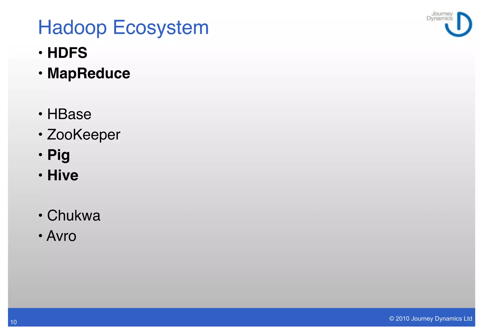 Hadoop Ecosystem
     • HDFS
     • MapReduce

     • HBase
     • ZooKeeper
     • Pig
     • Hive

     • Chukwa
     • Avro




                        © 2010 Journey Dynamics Ltd
10
 