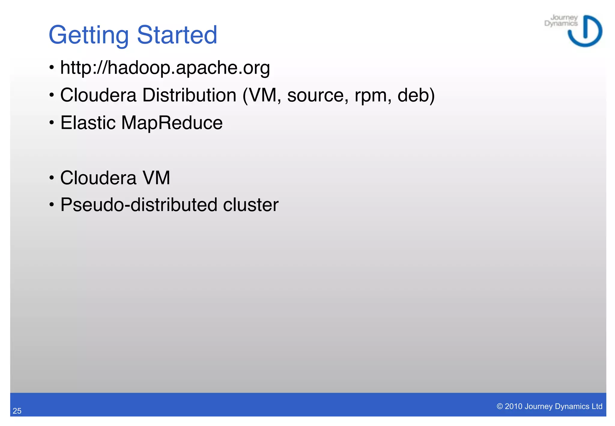 Getting Started
     • http://hadoop.apache.org
     • Cloudera Distribution (VM, source, rpm, deb)
     • Elastic MapReduce

     • Cloudera VM
     • Pseudo-distributed cluster




                                                      © 2010 Journey Dynamics Ltd
25
 