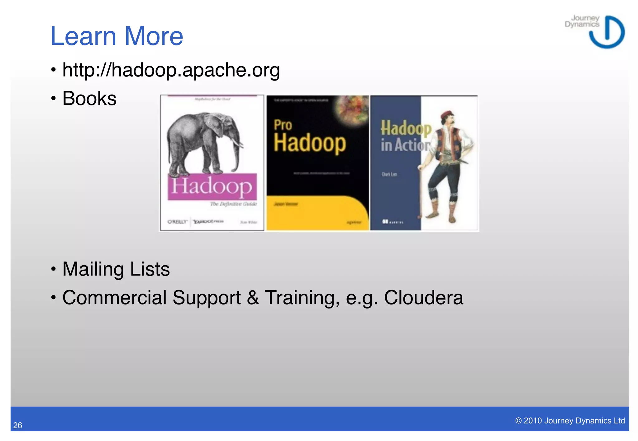 Learn More
     • http://hadoop.apache.org
     • Books




     • Mailing Lists
     • Commercial Support & Training, e.g. Cloudera




                                                      © 2010 Journey Dynamics Ltd
26
 