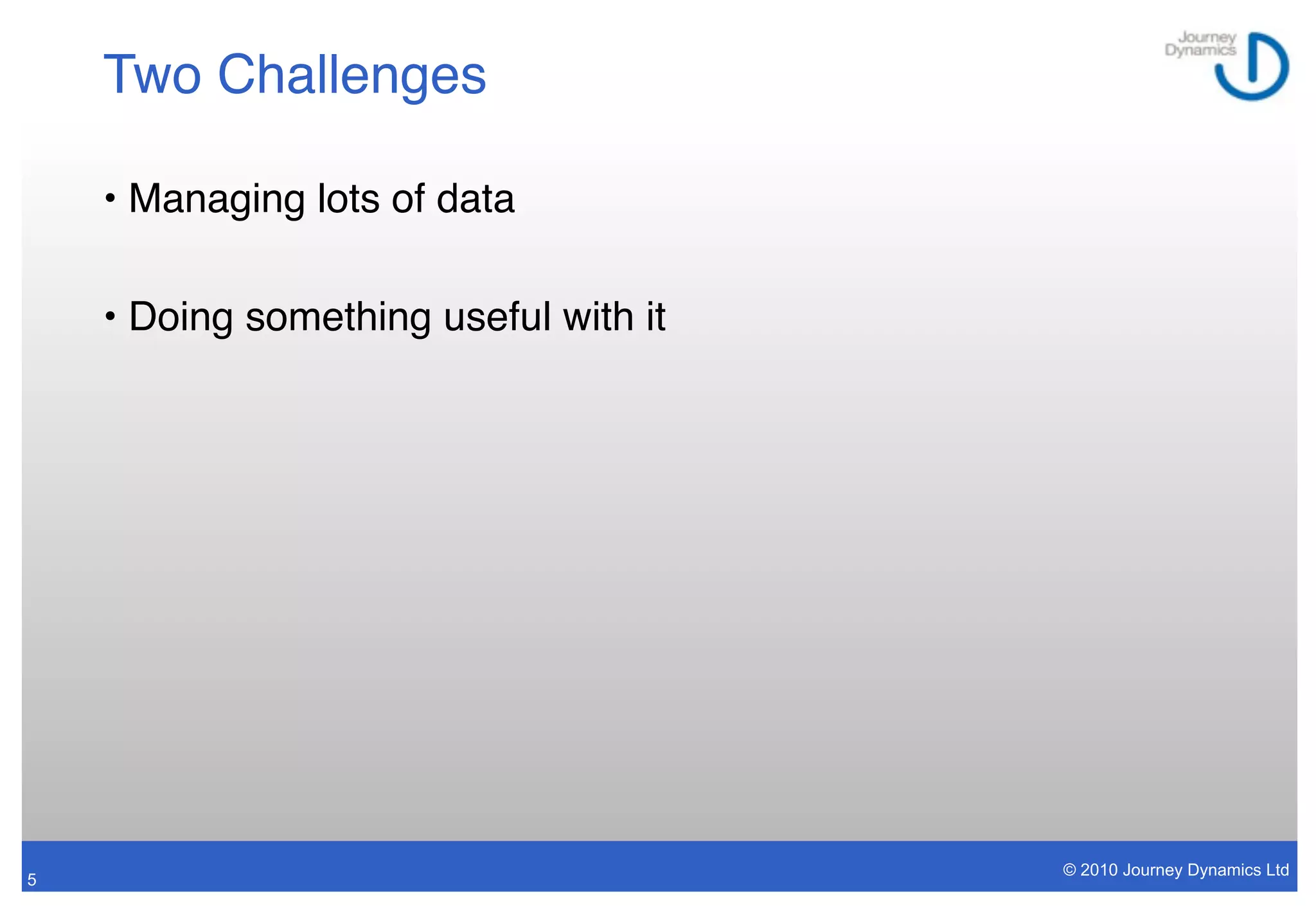 Two Challenges

    • Managing lots of data

    • Doing something useful with it




                                       © 2010 Journey Dynamics Ltd
5
 