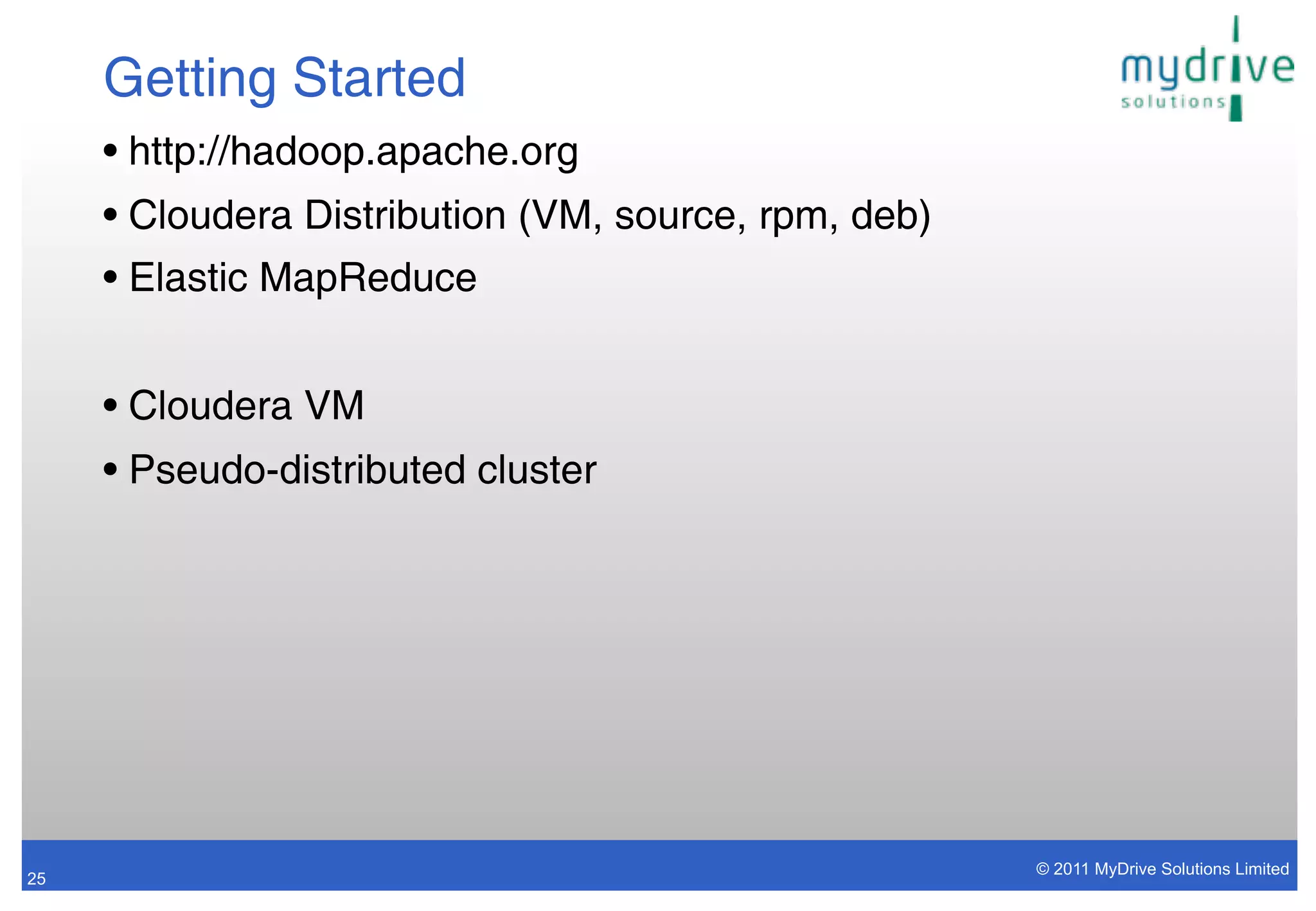 Getting Started
     • http://hadoop.apache.org
     • Cloudera Distribution (VM, source, rpm, deb)
     • Elastic MapReduce


     • Cloudera VM
     • Pseudo-distributed cluster




                                                      © 2011 MyDrive Solutions Limited
25
 