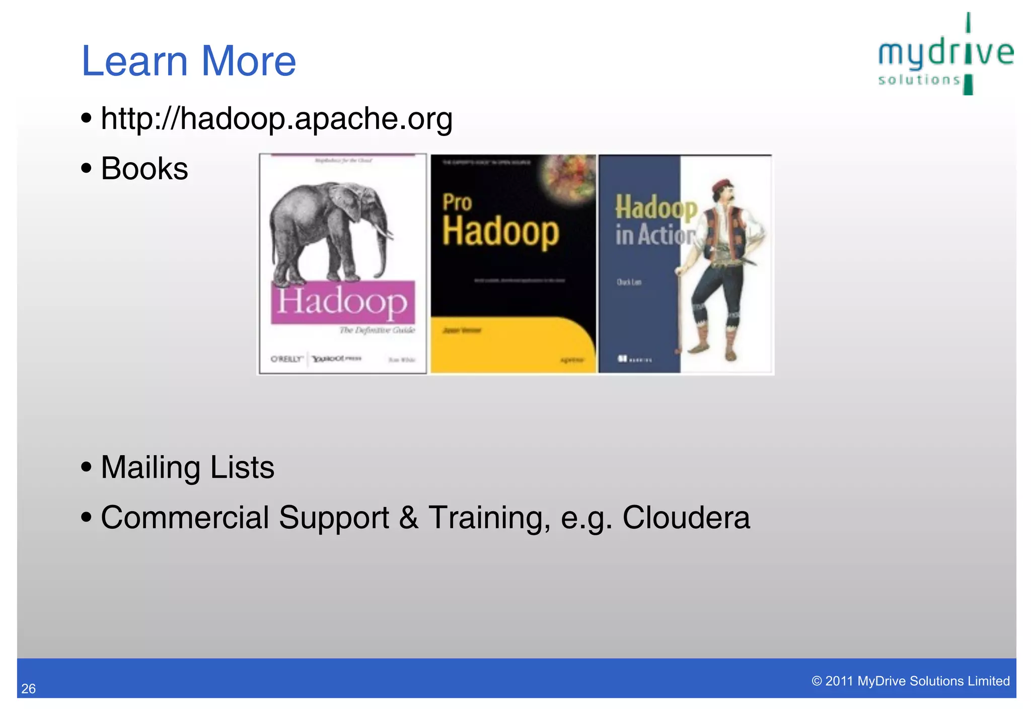 Learn More
     • http://hadoop.apache.org
     • Books




     • Mailing Lists
     • Commercial Support & Training, e.g. Cloudera



                                                      © 2011 MyDrive Solutions Limited
26
 