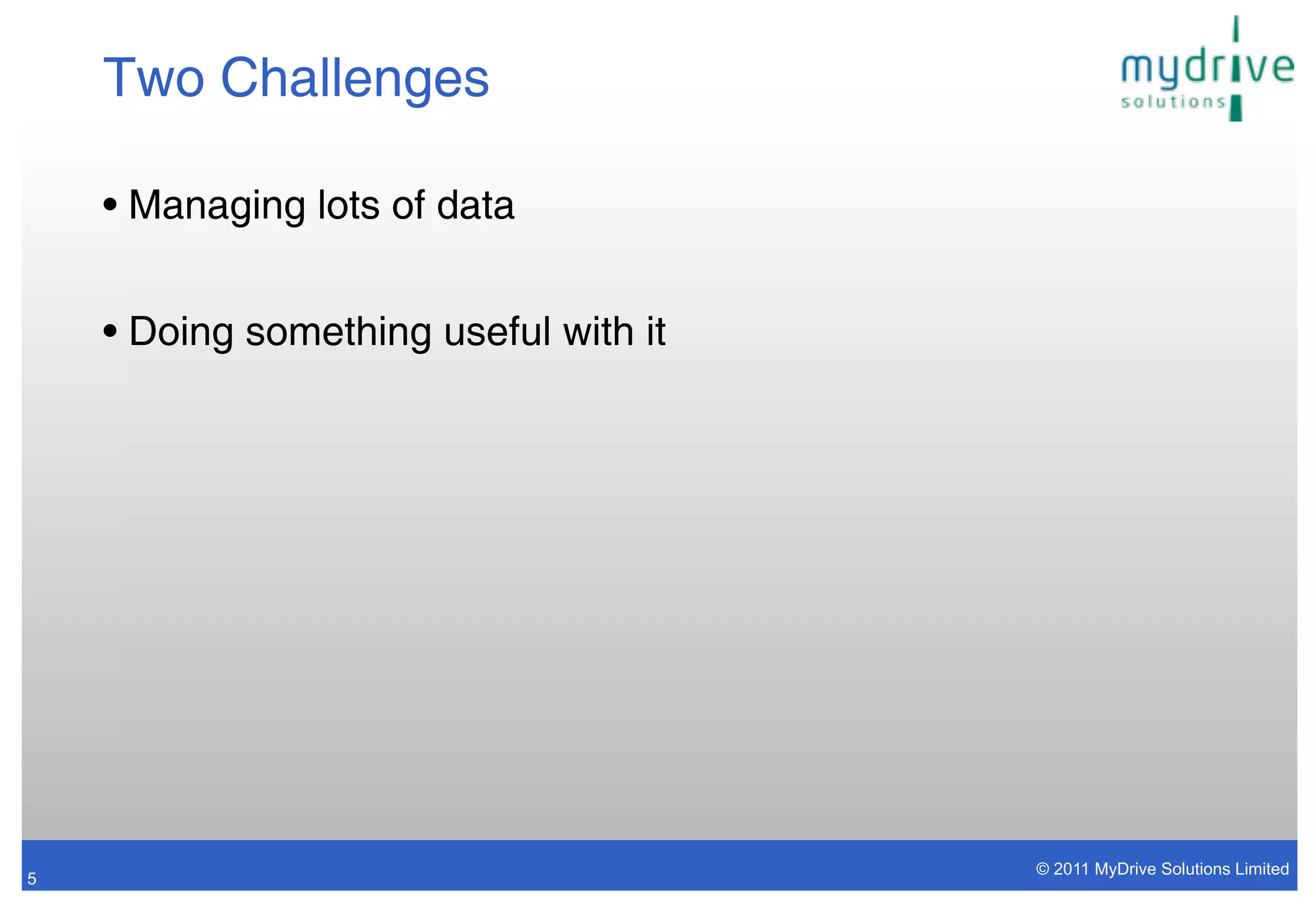 Two Challenges

    • Managing lots of data


    • Doing something useful with it




                                       © 2011 MyDrive Solutions Limited
5
 