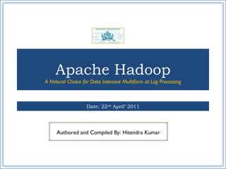 Apache Hadoop A Natural Choice for Data Intensive Multiform at Log Processing Date: 22 nd  April’ 2011 Authored and Compiled By: Hitendra Kumar 