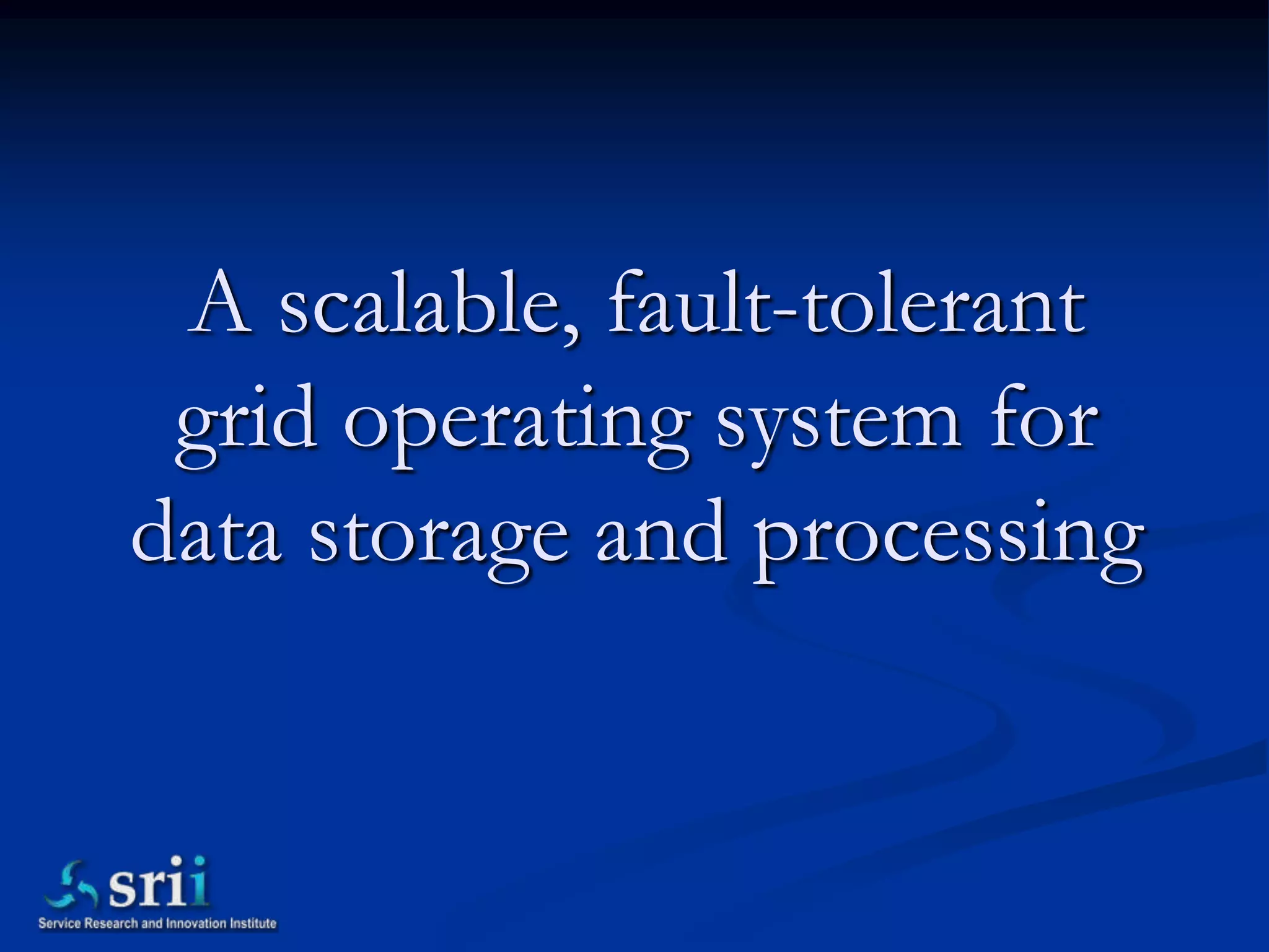 A scalable, fault-tolerant
 grid operating system for
data storage and processing
 