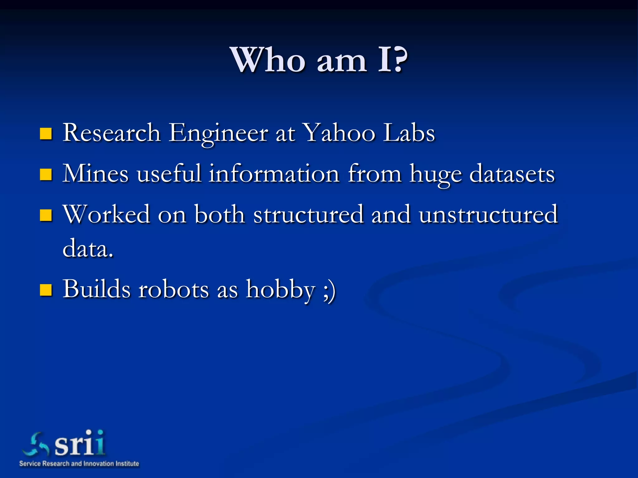 Who am I?
   Research Engineer at Yahoo Labs
   Mines useful information from huge datasets
   Worked on both structured and unstructured
    data.
   Builds robots as hobby ;)
 