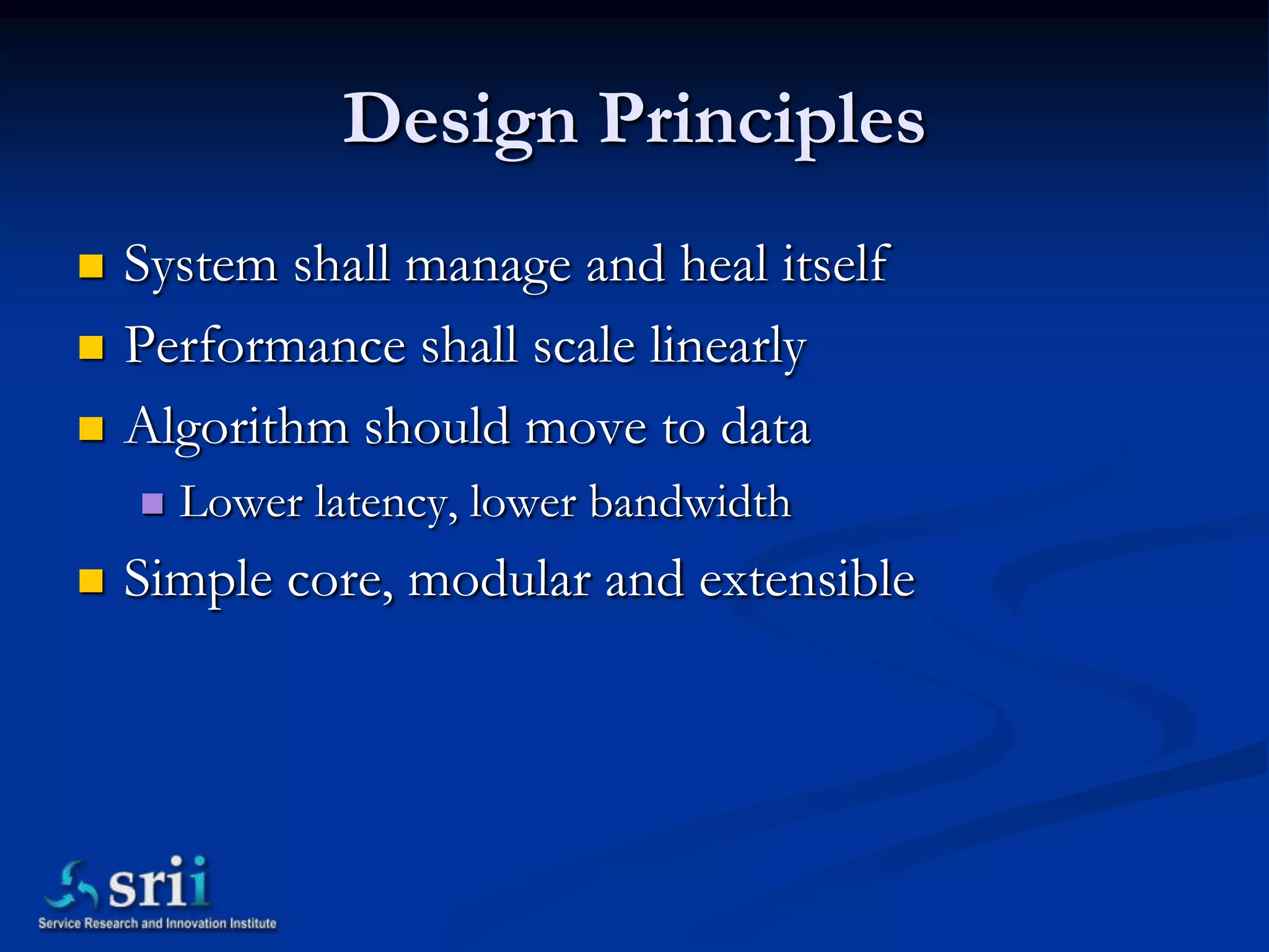Design Principles
   System shall manage and heal itself
   Performance shall scale linearly
   Algorithm should move to data
       Lower latency, lower bandwidth
   Simple core, modular and extensible
 