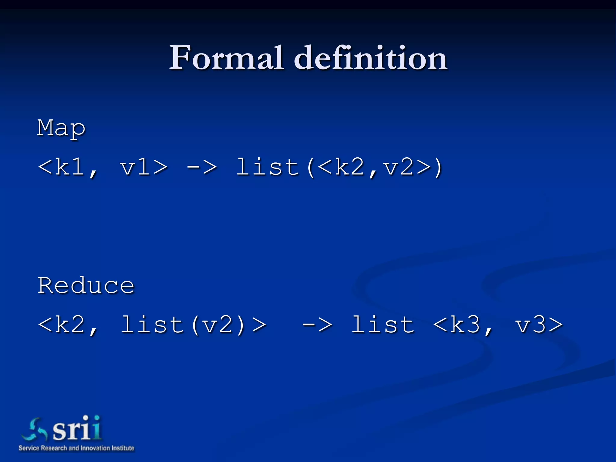 Formal definition
Map
<k1, v1> -> list(<k2,v2>)



Reduce
<k2, list(v2)>   -> list <k3, v3>
 