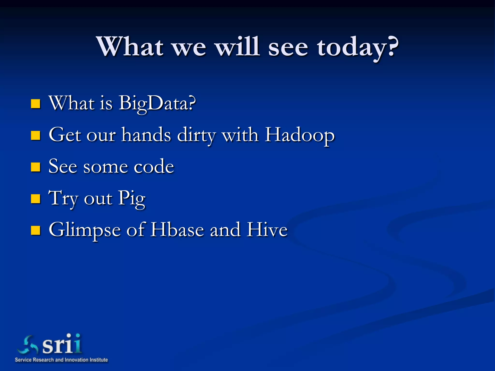 What we will see today?
   What is BigData?
   Get our hands dirty with Hadoop
   See some code
   Try out Pig
   Glimpse of Hbase and Hive
 