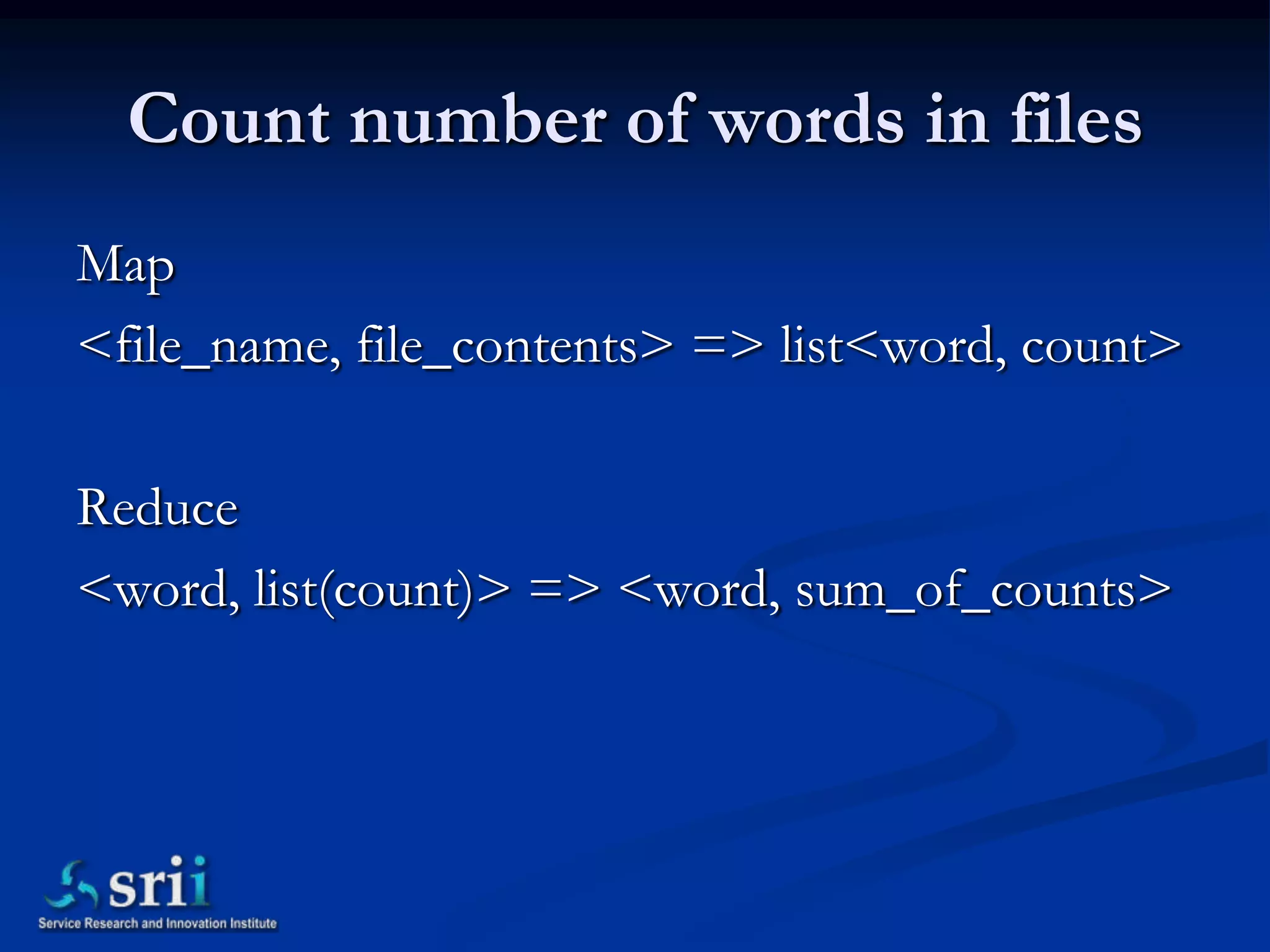 Count number of words in files
Map
<file_name, file_contents> => list<word, count>

Reduce
<word, list(count)> => <word, sum_of_counts>
 