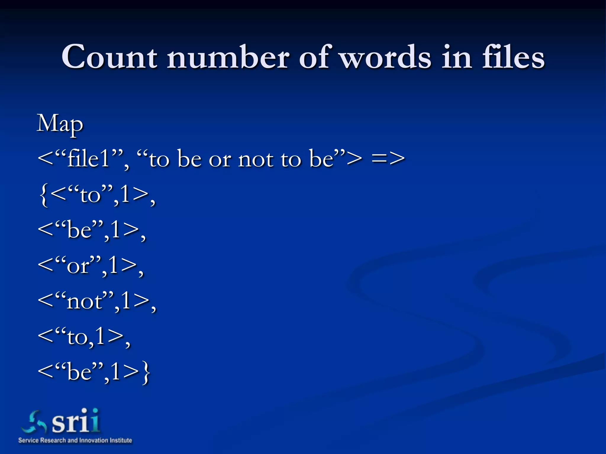 Count number of words in files
Map
<“file1”, “to be or not to be”> =>
{<“to”,1>,
<“be”,1>,
<“or”,1>,
<“not”,1>,
<“to,1>,
<“be”,1>}
 